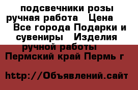 подсвечники розы ручная работа › Цена ­ 1 - Все города Подарки и сувениры » Изделия ручной работы   . Пермский край,Пермь г.